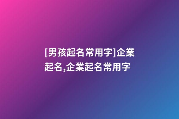 [男孩起名常用字]企業起名,企業起名常用字-第1張-公司起名-玄機派